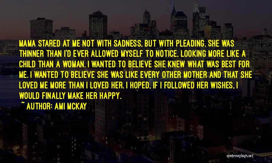 Ami McKay Quotes: Mama Stared At Me Not With Sadness, But With Pleading. She Was Thinner Than I'd Ever Allowed Myself To Notice,