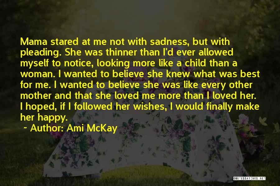 Ami McKay Quotes: Mama Stared At Me Not With Sadness, But With Pleading. She Was Thinner Than I'd Ever Allowed Myself To Notice,