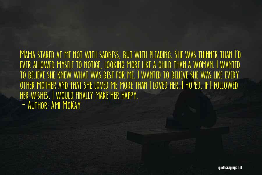 Ami McKay Quotes: Mama Stared At Me Not With Sadness, But With Pleading. She Was Thinner Than I'd Ever Allowed Myself To Notice,