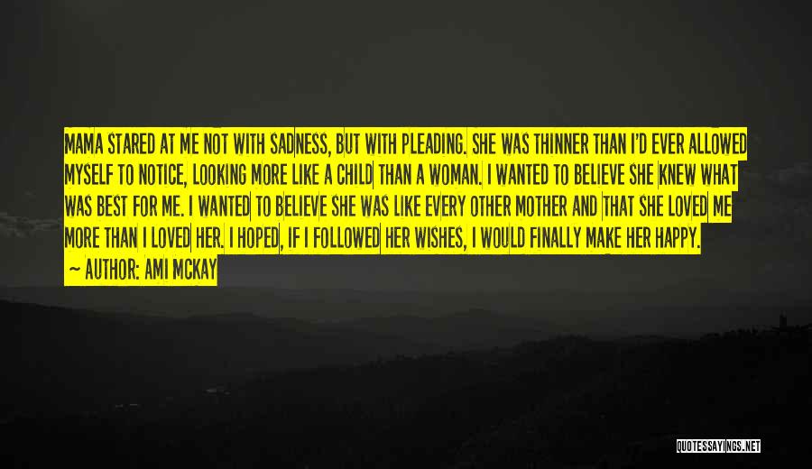 Ami McKay Quotes: Mama Stared At Me Not With Sadness, But With Pleading. She Was Thinner Than I'd Ever Allowed Myself To Notice,