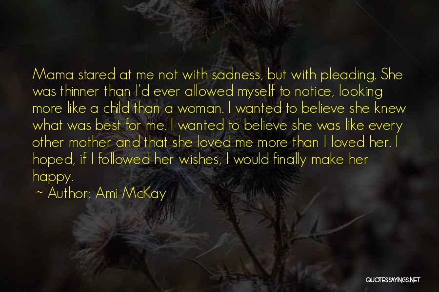 Ami McKay Quotes: Mama Stared At Me Not With Sadness, But With Pleading. She Was Thinner Than I'd Ever Allowed Myself To Notice,
