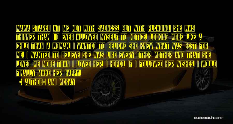 Ami McKay Quotes: Mama Stared At Me Not With Sadness, But With Pleading. She Was Thinner Than I'd Ever Allowed Myself To Notice,