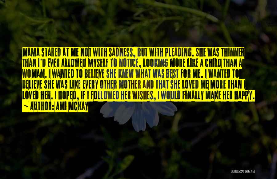 Ami McKay Quotes: Mama Stared At Me Not With Sadness, But With Pleading. She Was Thinner Than I'd Ever Allowed Myself To Notice,