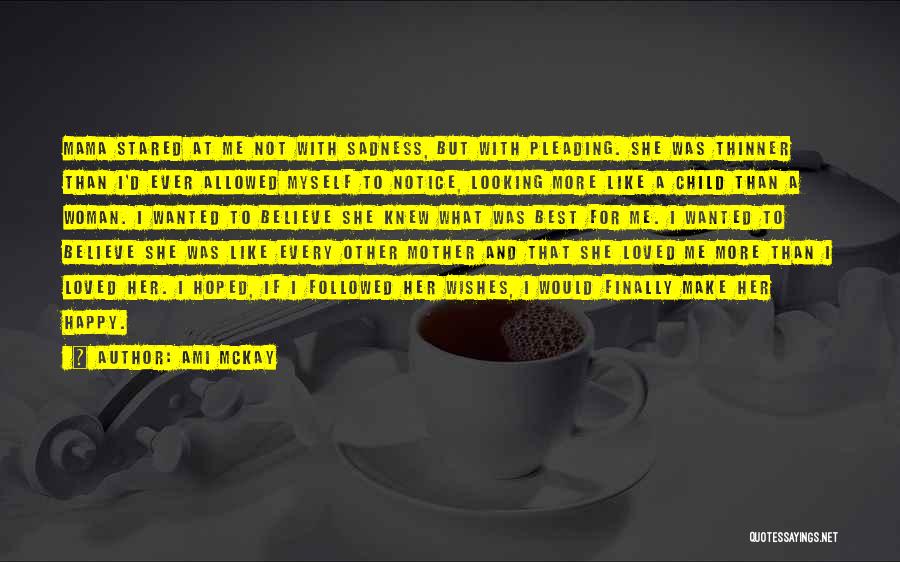 Ami McKay Quotes: Mama Stared At Me Not With Sadness, But With Pleading. She Was Thinner Than I'd Ever Allowed Myself To Notice,