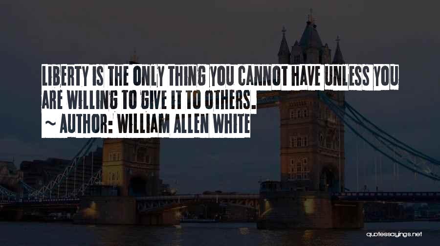 William Allen White Quotes: Liberty Is The Only Thing You Cannot Have Unless You Are Willing To Give It To Others.