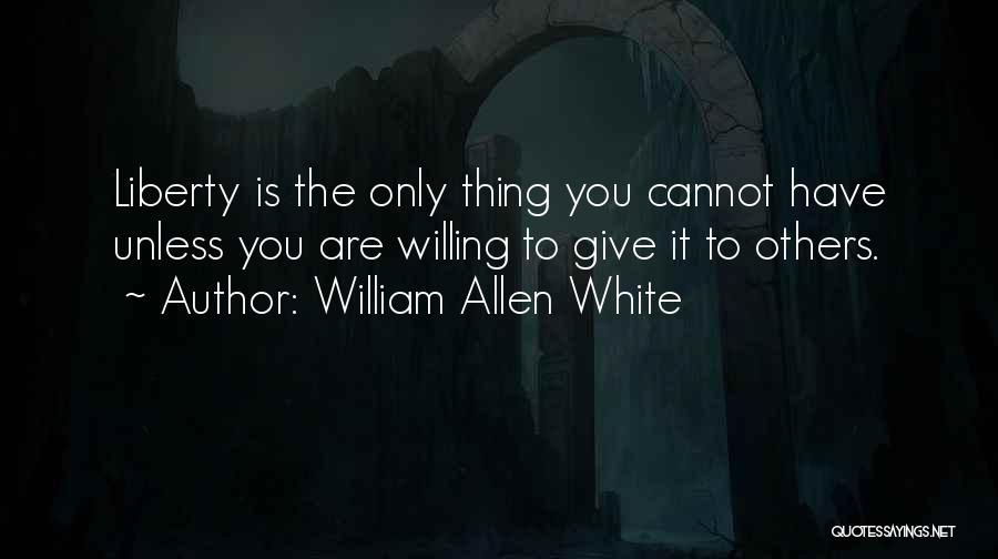 William Allen White Quotes: Liberty Is The Only Thing You Cannot Have Unless You Are Willing To Give It To Others.