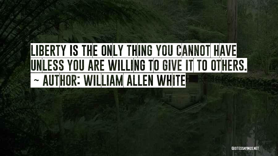 William Allen White Quotes: Liberty Is The Only Thing You Cannot Have Unless You Are Willing To Give It To Others.