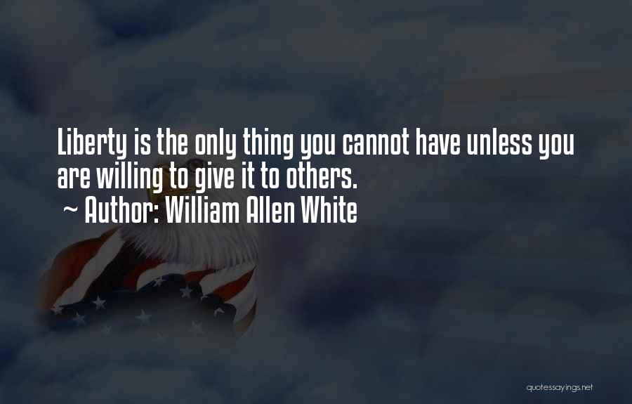 William Allen White Quotes: Liberty Is The Only Thing You Cannot Have Unless You Are Willing To Give It To Others.