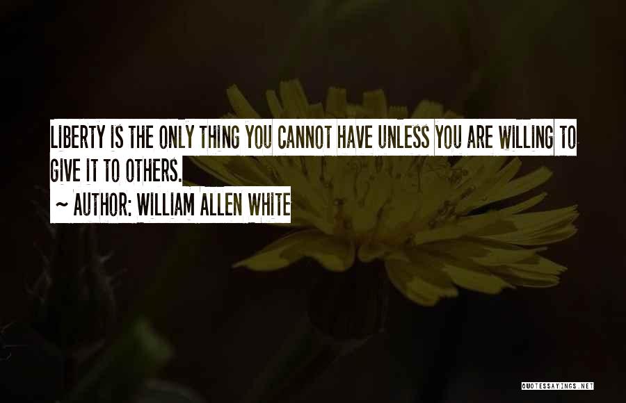 William Allen White Quotes: Liberty Is The Only Thing You Cannot Have Unless You Are Willing To Give It To Others.