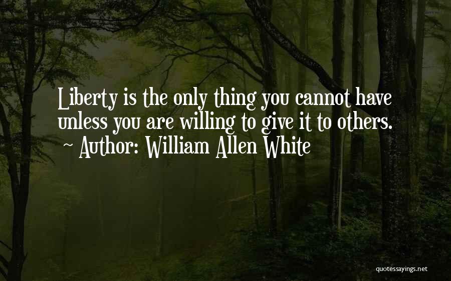William Allen White Quotes: Liberty Is The Only Thing You Cannot Have Unless You Are Willing To Give It To Others.