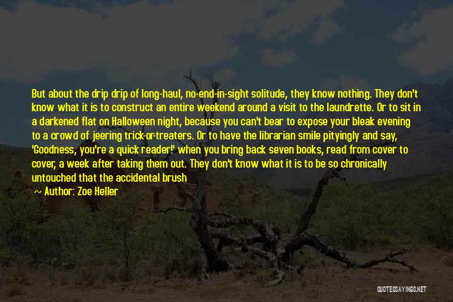 Zoe Heller Quotes: But About The Drip Drip Of Long-haul, No-end-in-sight Solitude, They Know Nothing. They Don't Know What It Is To Construct