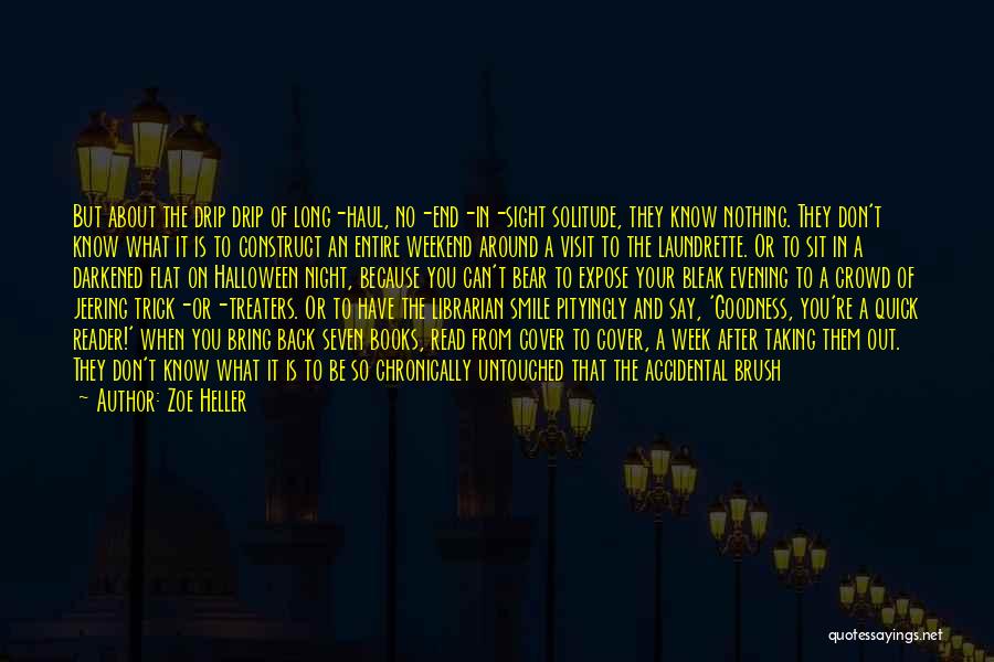 Zoe Heller Quotes: But About The Drip Drip Of Long-haul, No-end-in-sight Solitude, They Know Nothing. They Don't Know What It Is To Construct