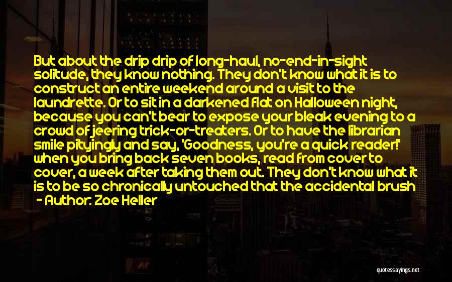 Zoe Heller Quotes: But About The Drip Drip Of Long-haul, No-end-in-sight Solitude, They Know Nothing. They Don't Know What It Is To Construct