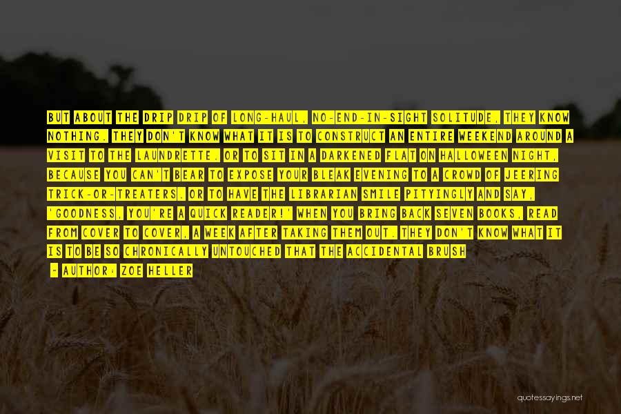Zoe Heller Quotes: But About The Drip Drip Of Long-haul, No-end-in-sight Solitude, They Know Nothing. They Don't Know What It Is To Construct