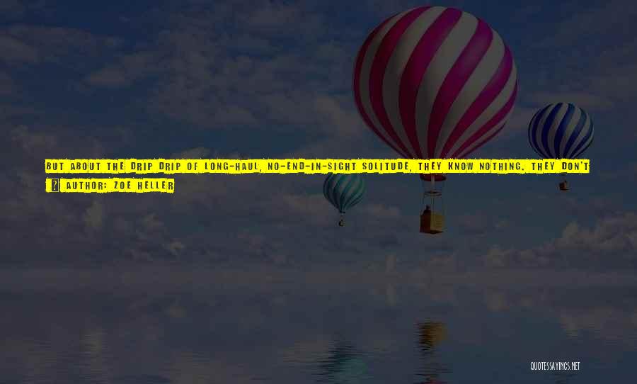 Zoe Heller Quotes: But About The Drip Drip Of Long-haul, No-end-in-sight Solitude, They Know Nothing. They Don't Know What It Is To Construct