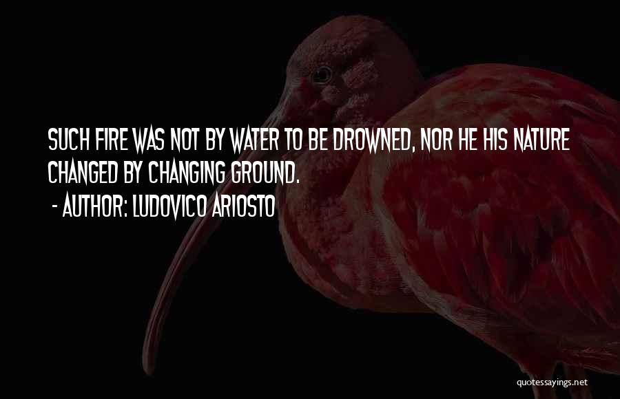 Ludovico Ariosto Quotes: Such Fire Was Not By Water To Be Drowned, Nor He His Nature Changed By Changing Ground.