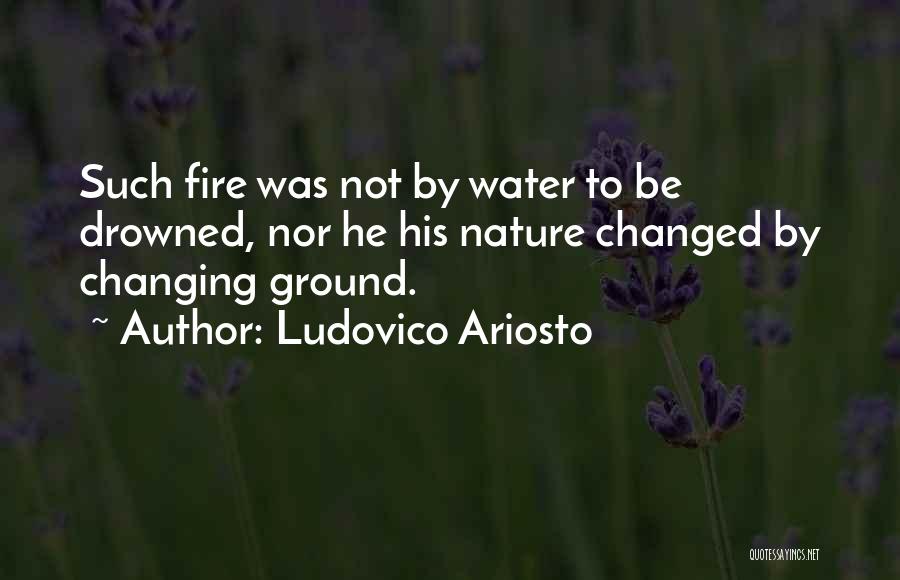 Ludovico Ariosto Quotes: Such Fire Was Not By Water To Be Drowned, Nor He His Nature Changed By Changing Ground.