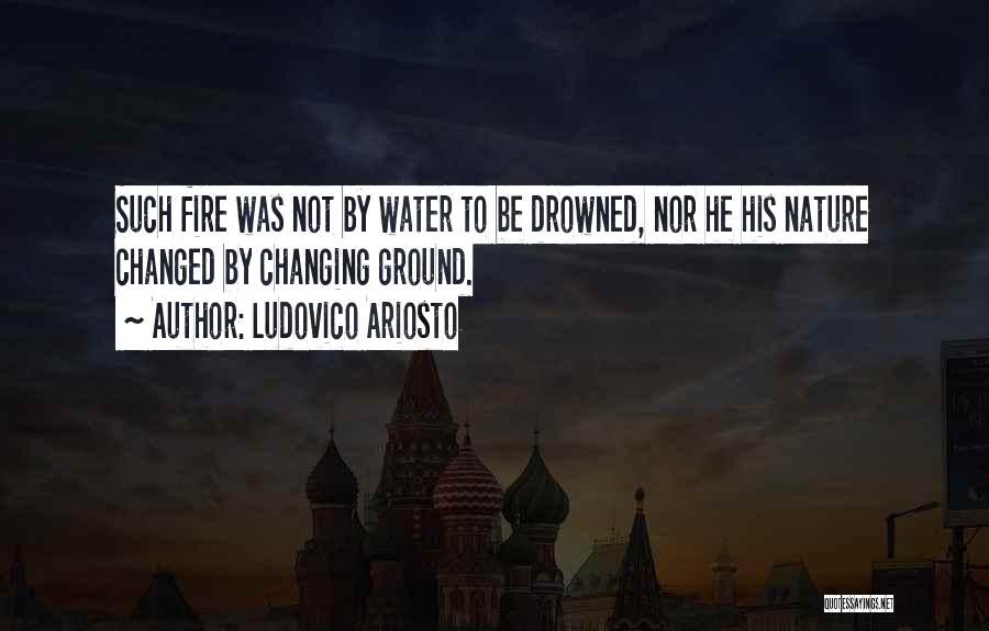 Ludovico Ariosto Quotes: Such Fire Was Not By Water To Be Drowned, Nor He His Nature Changed By Changing Ground.