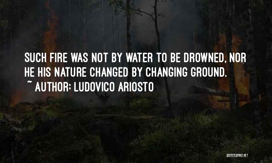 Ludovico Ariosto Quotes: Such Fire Was Not By Water To Be Drowned, Nor He His Nature Changed By Changing Ground.