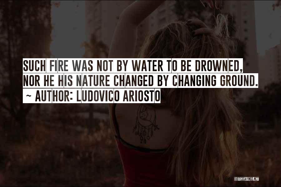 Ludovico Ariosto Quotes: Such Fire Was Not By Water To Be Drowned, Nor He His Nature Changed By Changing Ground.