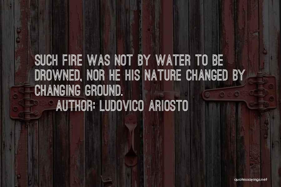 Ludovico Ariosto Quotes: Such Fire Was Not By Water To Be Drowned, Nor He His Nature Changed By Changing Ground.