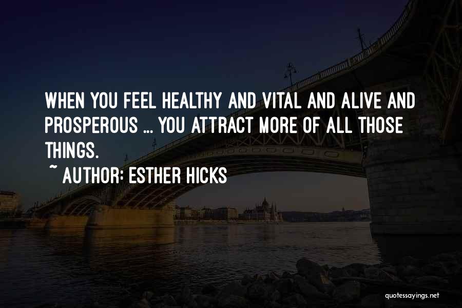 Esther Hicks Quotes: When You Feel Healthy And Vital And Alive And Prosperous ... You Attract More Of All Those Things.