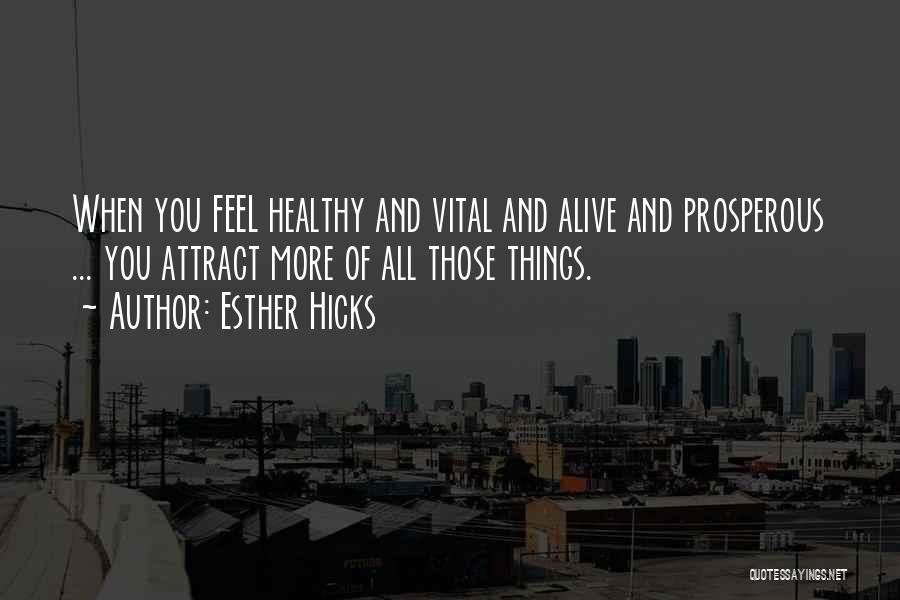 Esther Hicks Quotes: When You Feel Healthy And Vital And Alive And Prosperous ... You Attract More Of All Those Things.