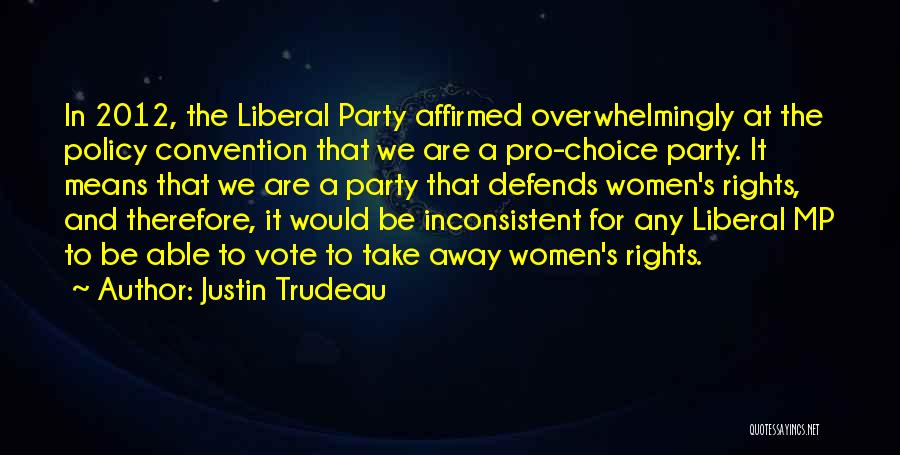 Justin Trudeau Quotes: In 2012, The Liberal Party Affirmed Overwhelmingly At The Policy Convention That We Are A Pro-choice Party. It Means That