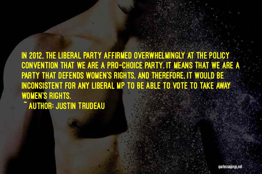 Justin Trudeau Quotes: In 2012, The Liberal Party Affirmed Overwhelmingly At The Policy Convention That We Are A Pro-choice Party. It Means That