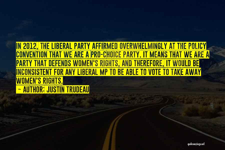 Justin Trudeau Quotes: In 2012, The Liberal Party Affirmed Overwhelmingly At The Policy Convention That We Are A Pro-choice Party. It Means That