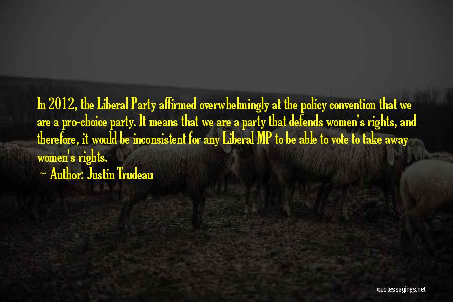 Justin Trudeau Quotes: In 2012, The Liberal Party Affirmed Overwhelmingly At The Policy Convention That We Are A Pro-choice Party. It Means That