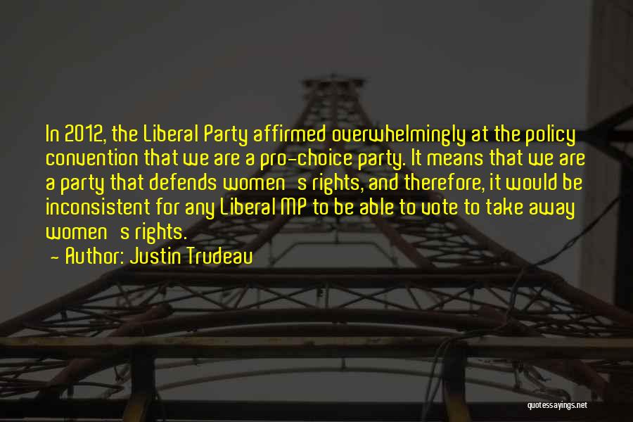 Justin Trudeau Quotes: In 2012, The Liberal Party Affirmed Overwhelmingly At The Policy Convention That We Are A Pro-choice Party. It Means That