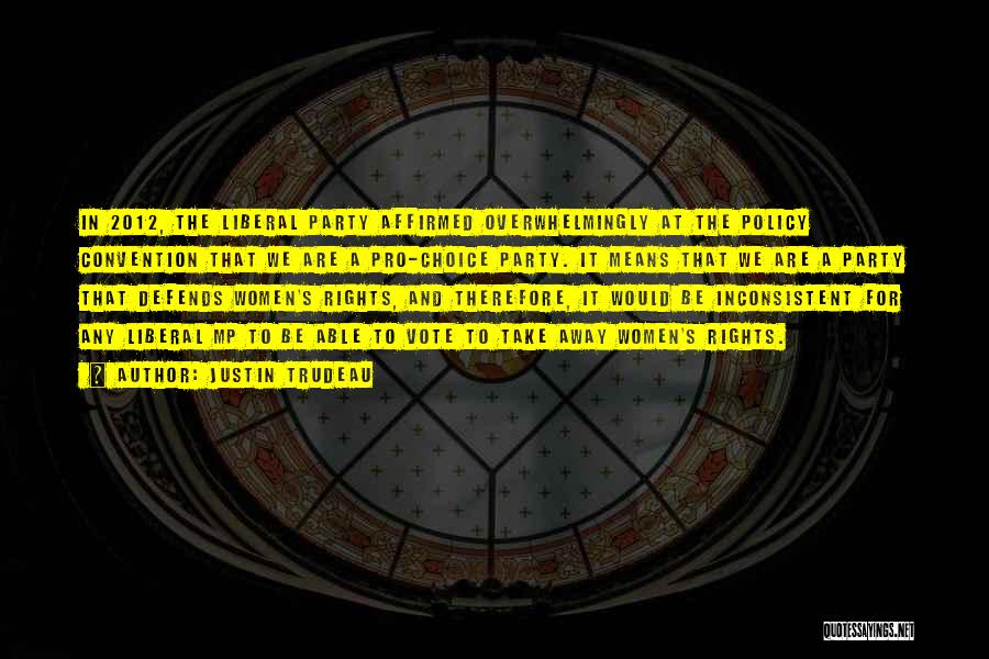 Justin Trudeau Quotes: In 2012, The Liberal Party Affirmed Overwhelmingly At The Policy Convention That We Are A Pro-choice Party. It Means That