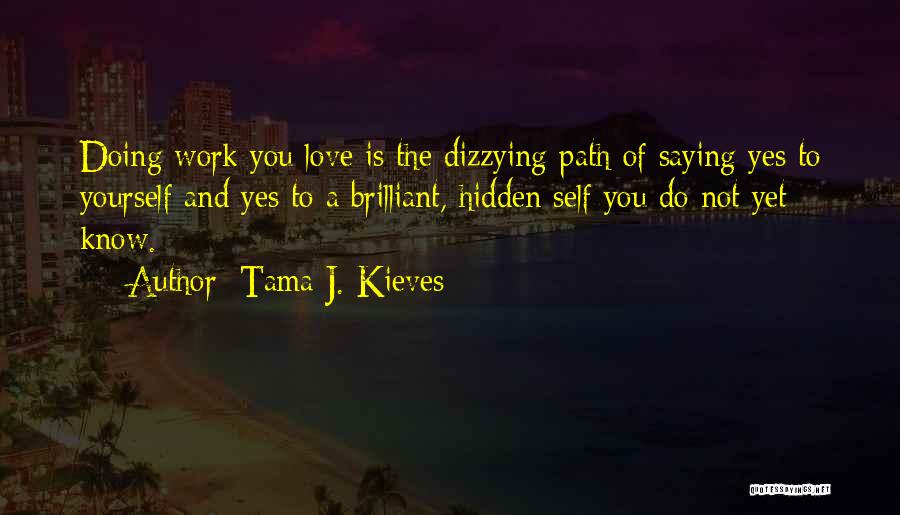 Tama J. Kieves Quotes: Doing Work You Love Is The Dizzying Path Of Saying Yes To Yourself And Yes To A Brilliant, Hidden Self