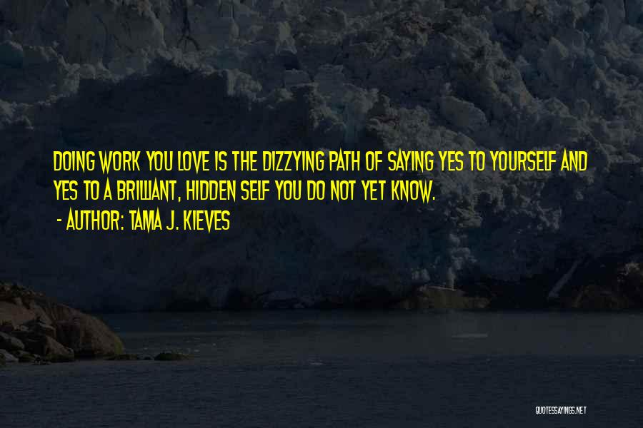 Tama J. Kieves Quotes: Doing Work You Love Is The Dizzying Path Of Saying Yes To Yourself And Yes To A Brilliant, Hidden Self