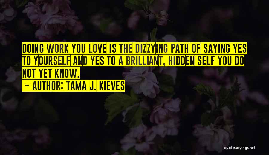 Tama J. Kieves Quotes: Doing Work You Love Is The Dizzying Path Of Saying Yes To Yourself And Yes To A Brilliant, Hidden Self