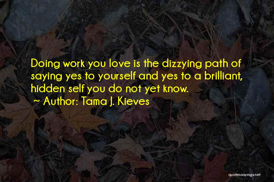 Tama J. Kieves Quotes: Doing Work You Love Is The Dizzying Path Of Saying Yes To Yourself And Yes To A Brilliant, Hidden Self