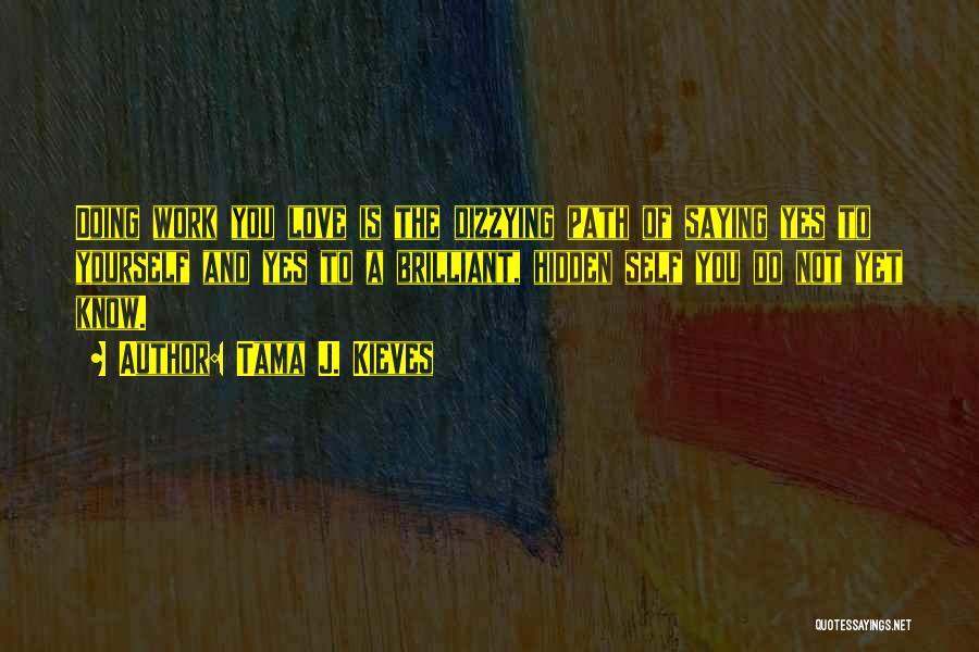 Tama J. Kieves Quotes: Doing Work You Love Is The Dizzying Path Of Saying Yes To Yourself And Yes To A Brilliant, Hidden Self