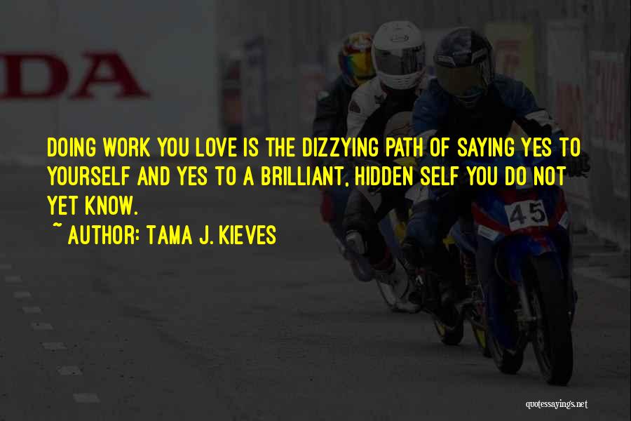 Tama J. Kieves Quotes: Doing Work You Love Is The Dizzying Path Of Saying Yes To Yourself And Yes To A Brilliant, Hidden Self