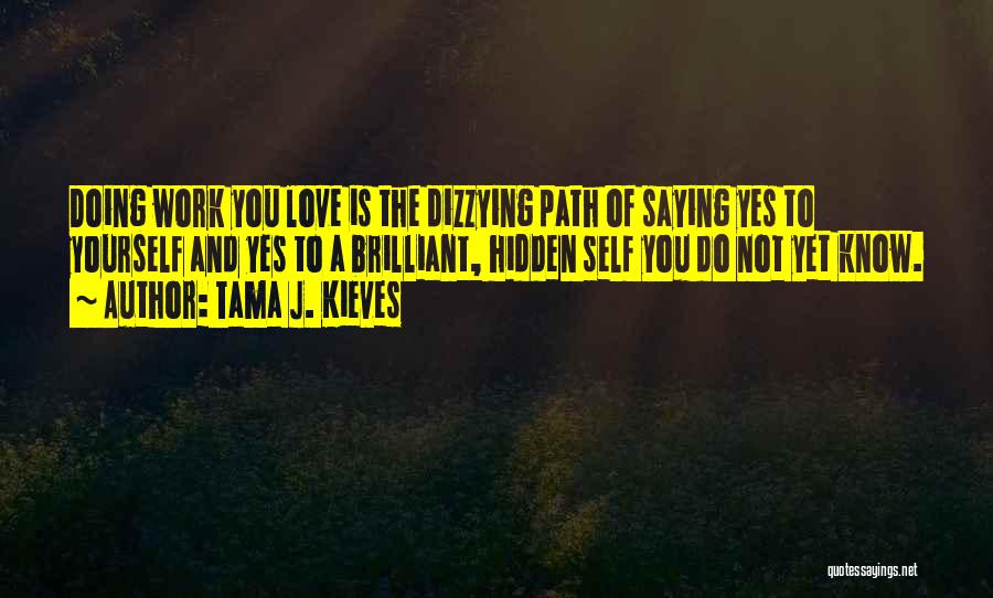 Tama J. Kieves Quotes: Doing Work You Love Is The Dizzying Path Of Saying Yes To Yourself And Yes To A Brilliant, Hidden Self