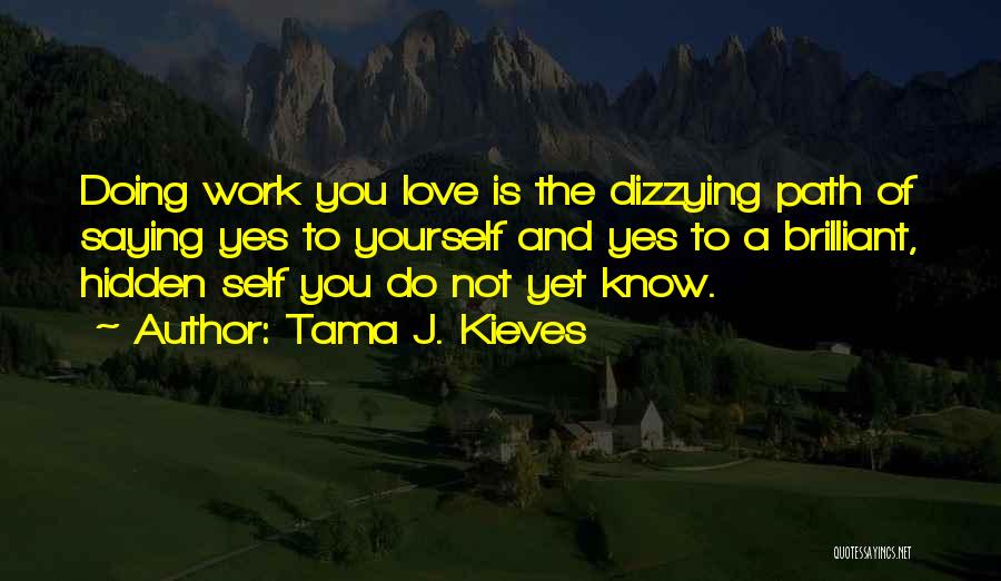 Tama J. Kieves Quotes: Doing Work You Love Is The Dizzying Path Of Saying Yes To Yourself And Yes To A Brilliant, Hidden Self