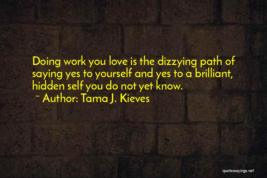 Tama J. Kieves Quotes: Doing Work You Love Is The Dizzying Path Of Saying Yes To Yourself And Yes To A Brilliant, Hidden Self