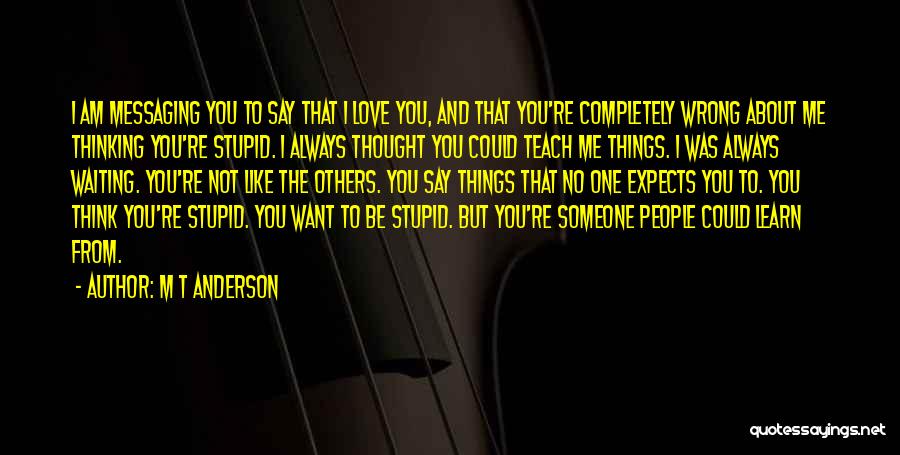 M T Anderson Quotes: I Am Messaging You To Say That I Love You, And That You're Completely Wrong About Me Thinking You're Stupid.