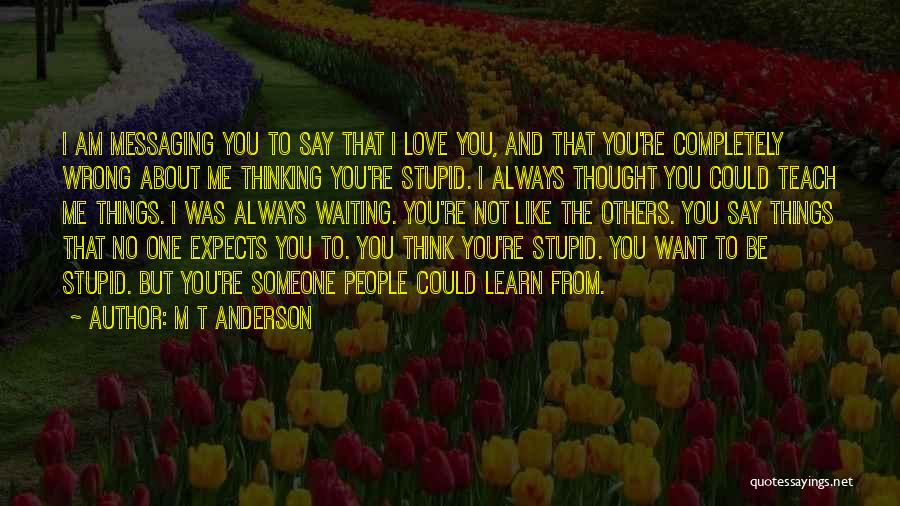 M T Anderson Quotes: I Am Messaging You To Say That I Love You, And That You're Completely Wrong About Me Thinking You're Stupid.