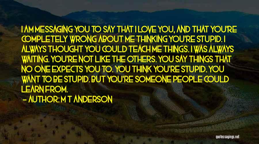 M T Anderson Quotes: I Am Messaging You To Say That I Love You, And That You're Completely Wrong About Me Thinking You're Stupid.