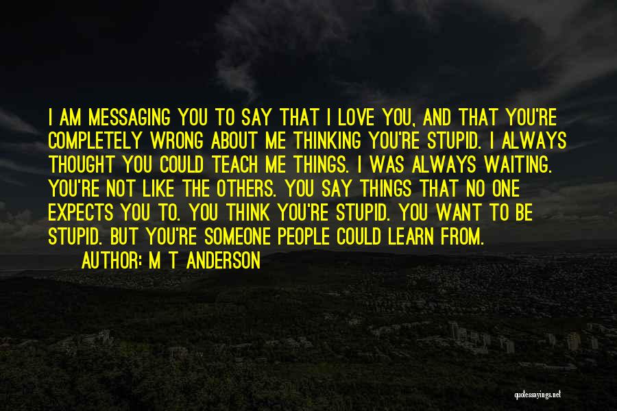 M T Anderson Quotes: I Am Messaging You To Say That I Love You, And That You're Completely Wrong About Me Thinking You're Stupid.