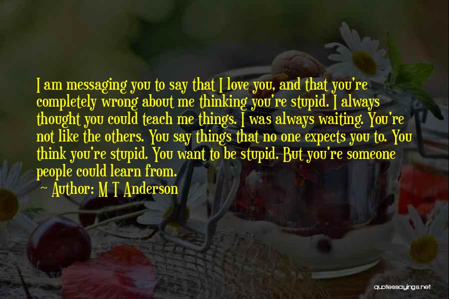 M T Anderson Quotes: I Am Messaging You To Say That I Love You, And That You're Completely Wrong About Me Thinking You're Stupid.