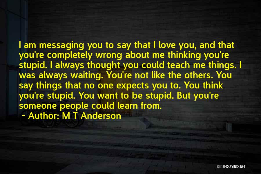 M T Anderson Quotes: I Am Messaging You To Say That I Love You, And That You're Completely Wrong About Me Thinking You're Stupid.