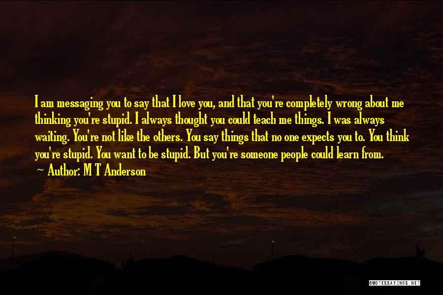 M T Anderson Quotes: I Am Messaging You To Say That I Love You, And That You're Completely Wrong About Me Thinking You're Stupid.