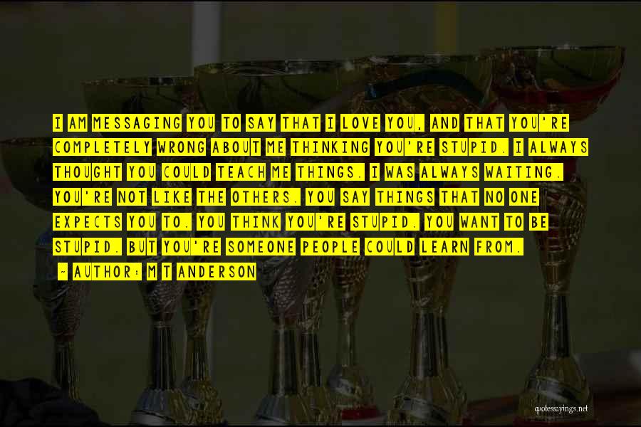 M T Anderson Quotes: I Am Messaging You To Say That I Love You, And That You're Completely Wrong About Me Thinking You're Stupid.
